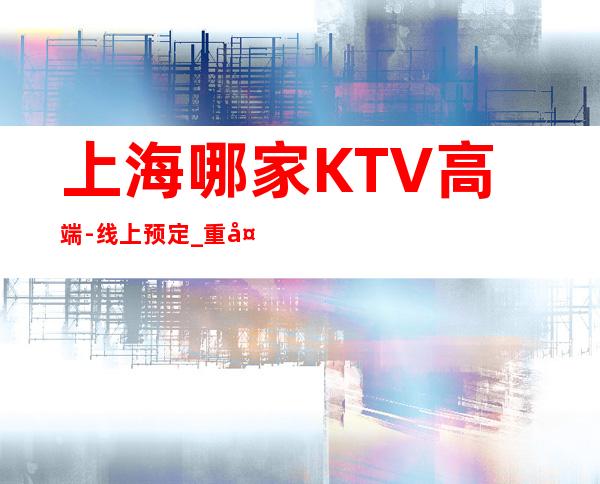 上海哪家KTV高端-线上预定_重复