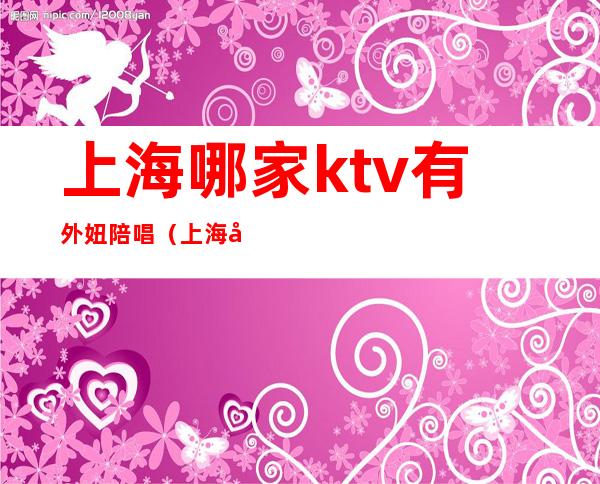 上海哪家ktv有外妞陪唱(上海哪些ktv有陪唱)