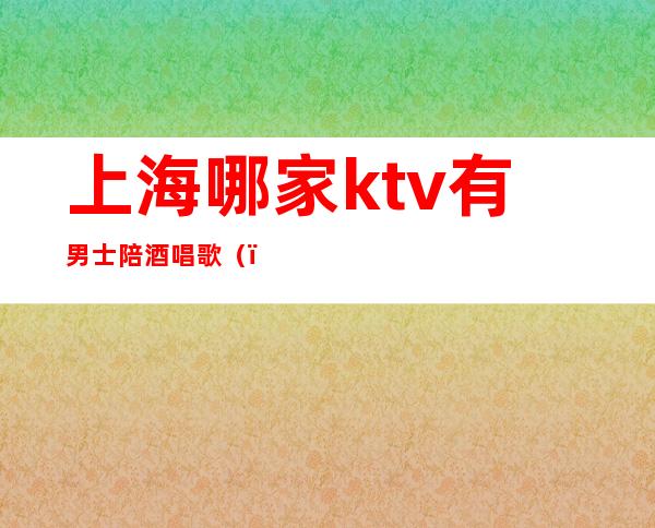 上海哪家ktv有男士陪酒唱歌()