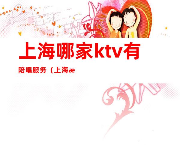上海哪家ktv有陪唱服务(上海有陪唱的夜总会)