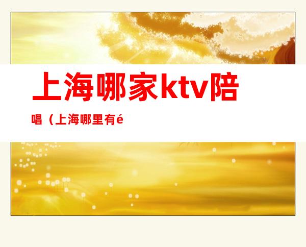 上海哪家ktv陪唱（上海哪里有陪唱歌的）
