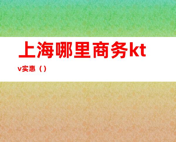 上海哪里商务ktv实惠()