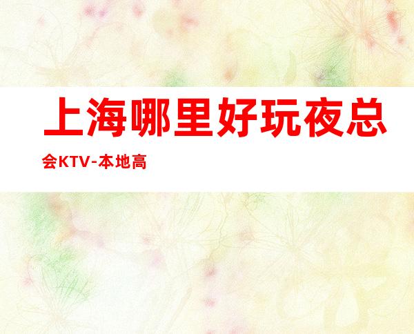 上海哪里好玩夜总会KTV-本地高端会所夜总会KTV预定