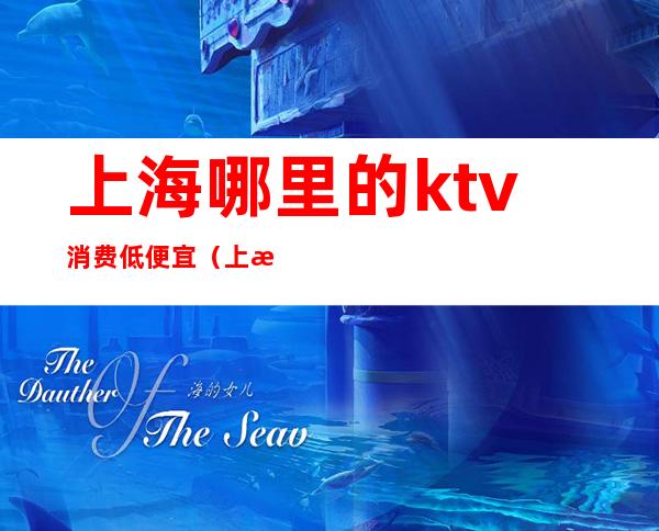 上海哪里的ktv消费低便宜(上海性价比高的KTV)