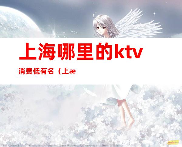 上海哪里的ktv消费低有名(上海性价比高的KTV)