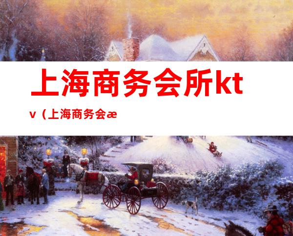 上海商务会所ktv（上海商务会所招聘公主）
