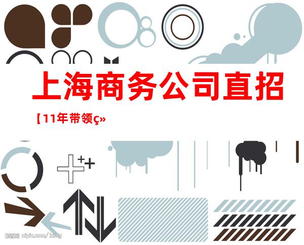 上海商务公司直招【11年带 领经验】收入稳定