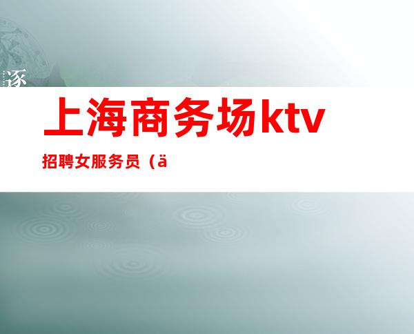 上海商务场ktv招聘女服务员(上海高端夜场招聘ktv)