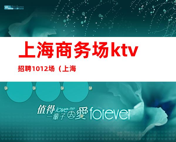 上海商务场ktv招聘1012场(上海最高端ktv招聘)