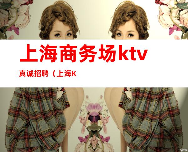 上海商务场ktv真诚招聘(上海KTV经理招聘信息)