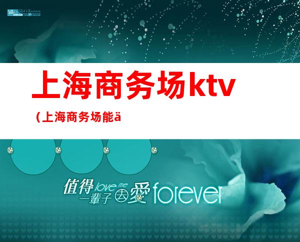 上海商务场ktv(上海商务场能不能摸)