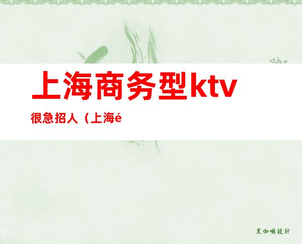 上海商务型ktv很急招人(上海高端商务ktv招聘)