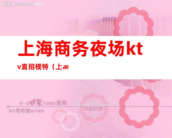 上海商务夜场ktv直招模特（上海市区夜总会招聘模特）