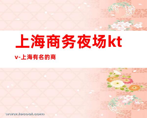 上海商务夜场ktv-上海有名的商务KTV有哪些?