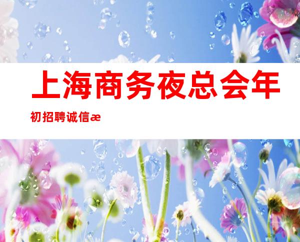 上海商务夜总会年初招聘诚信换真心