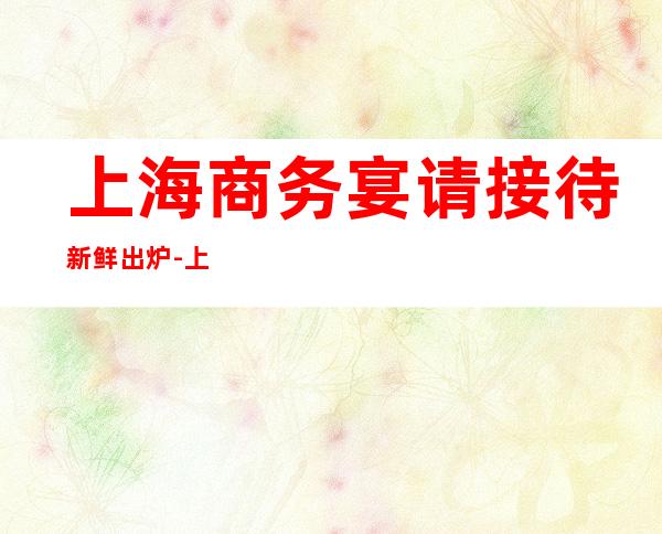 上海商务宴请接待新鲜出炉-上海星辉国际酒吧预订