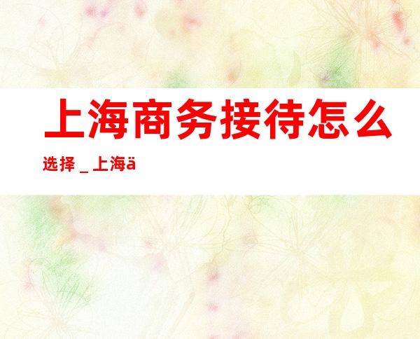 上海商务接待怎么选择_上海中亚会所酒吧