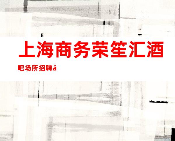 上海商务荣笙汇酒吧场所招聘客人素质高日久见人心