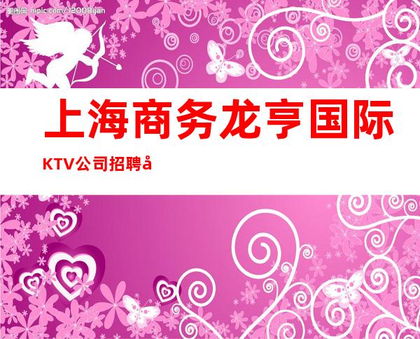 上海商务龙亨国际KTV公司招聘免入职少走十年路
