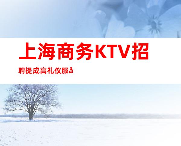 上海商务KTV招聘 提成高 礼仪服务员报销车票
