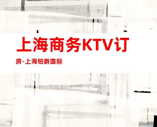 上海商务KTV订房-上海铂爵国际夜总会消费攻略