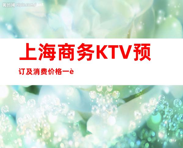 上海商务KTV预订及消费价格一览 有了它不怕被坑