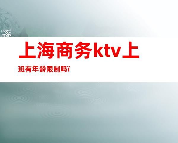 上海商务ktv上班有年龄限制吗(上海商务ktv服务员工资多少钱一个月)
