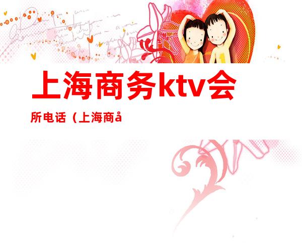 上海商务ktv会所电话(上海商务ktv会所电话)