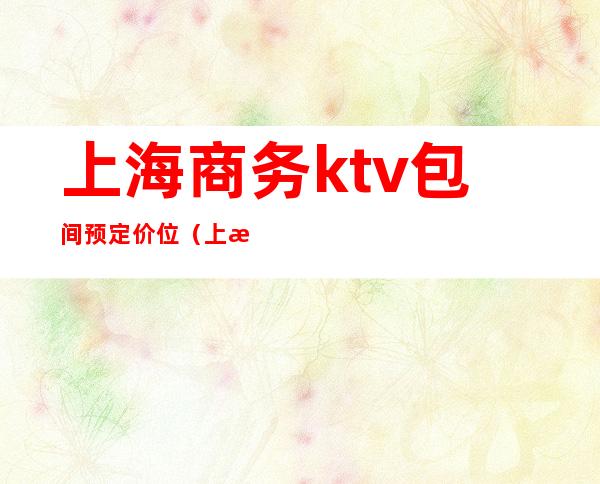 上海商务ktv包间预定价位(上海ktv包厢费多少钱)