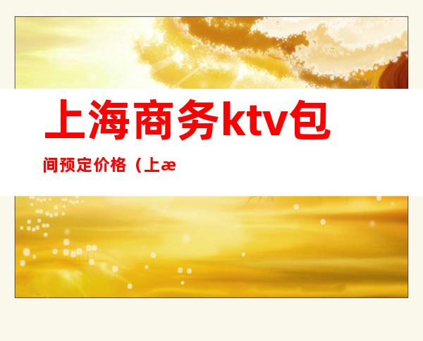 上海商务ktv包间预定价格(上海ktv价格表)