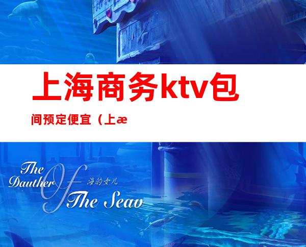 上海商务ktv包间预定便宜(上海高端商务ktv有哪些)