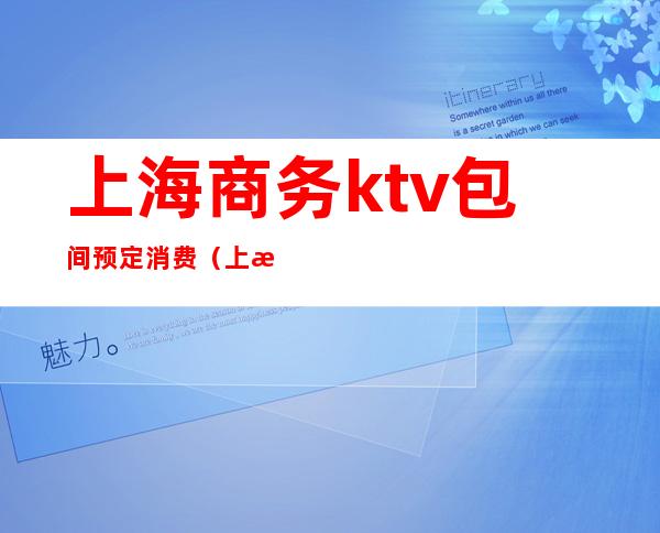 上海商务ktv包间预定消费（上海最大商务ktv在哪里）