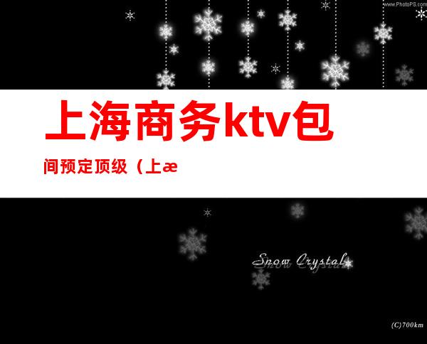 上海商务ktv包间预定顶级(上海商务ktv夜总会包厢预定)