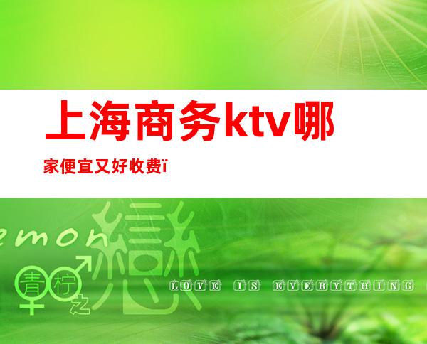上海商务ktv哪家便宜又好收费(上海性价比高的商务ktv)