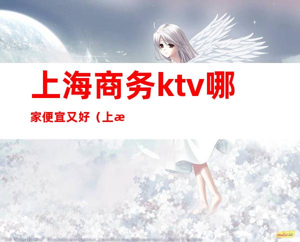 上海商务ktv哪家便宜又好(上海十大高档商务ktv排名)