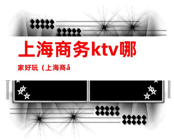 上海商务ktv哪家好玩（上海商务KTV排名）
