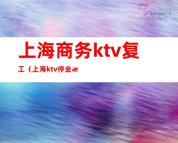 上海商务ktv复工(上海ktv停业整顿的新闻2021年)