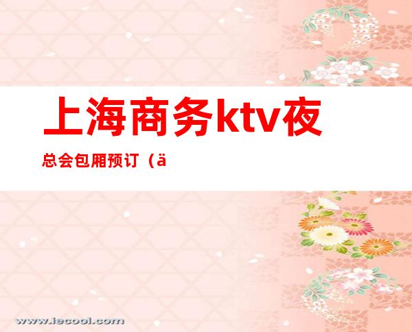 上海商务ktv夜总会包厢预订(上海商务ktv夜总会包厢预定)