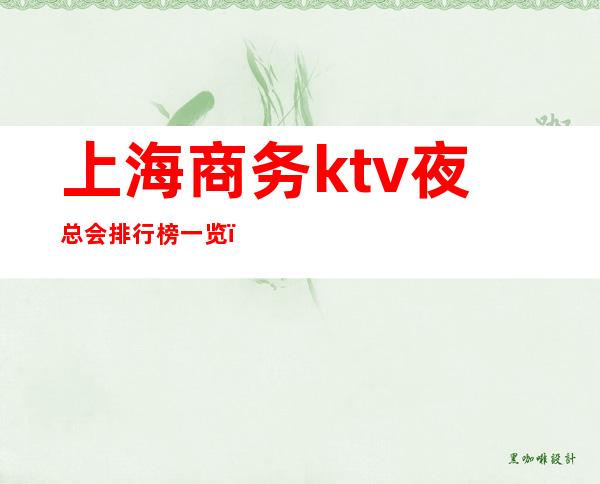 上海商务ktv夜总会排行榜一览(上海商务ktv夜总会排行榜一览)