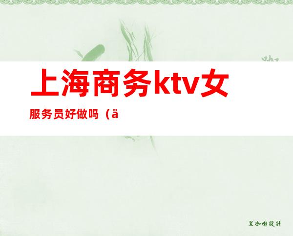 上海商务ktv女服务员好做吗(上海会所ktv女服务员招聘)