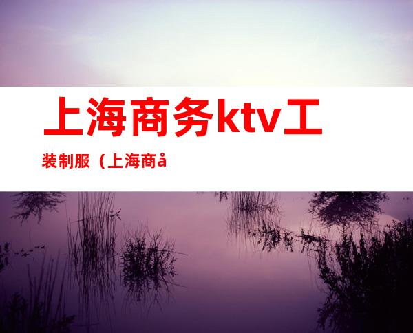 上海商务ktv工装制服(上海商务KTV招聘)