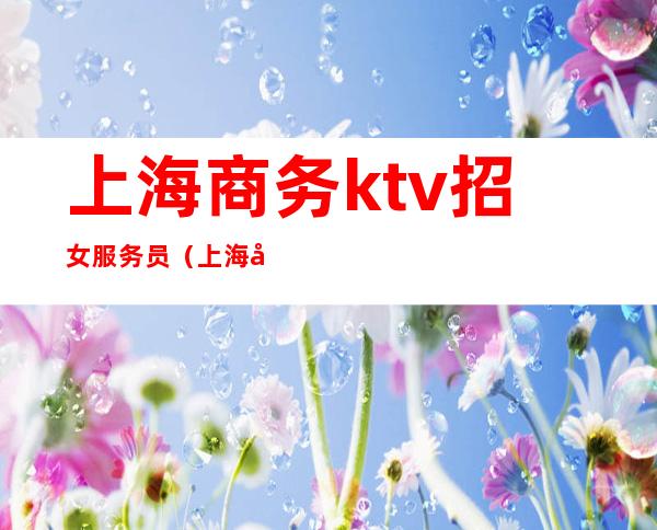 上海商务ktv招女服务员(上海商务KTV招聘)