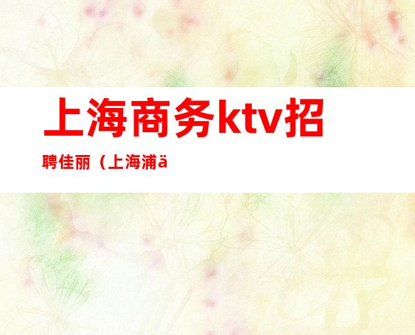 上海商务ktv招聘佳丽(上海浦东ktv招聘佳丽)