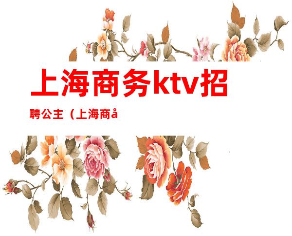 上海商务ktv招聘公主（上海商务ktv招聘公主微信）