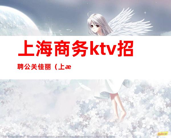 上海商务ktv招聘公关佳丽（上海KTV招聘公关佳丽）