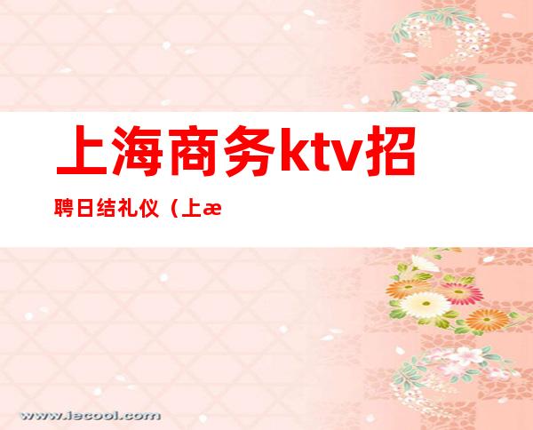 上海商务ktv招聘日结礼仪（上海商务ktv服务员）