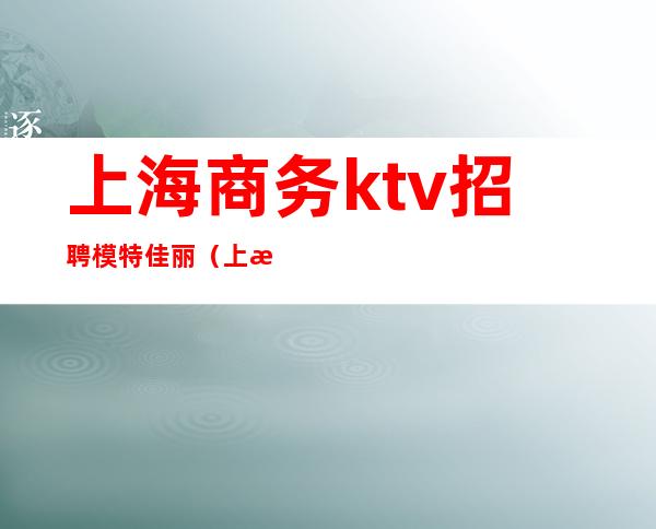 上海商务ktv招聘模特佳丽（上海高端KTV招聘模特）