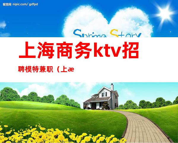 上海商务ktv招聘模特兼职(上海KTV模特招聘)