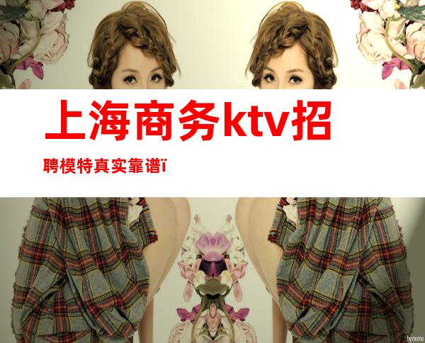 上海商务ktv招聘模特真实靠谱()