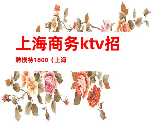 上海商务ktv招聘模特1800(上海ktv招聘1500)